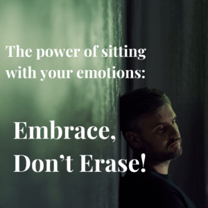 The Power of Sitting With Your Emotions: Embrace, Don’t Erase
